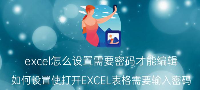 excel怎么设置需要密码才能编辑 如何设置使打开EXCEL表格需要输入密码？